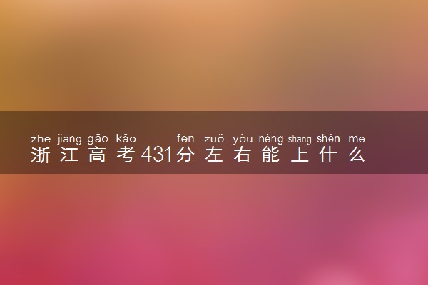 浙江高考431分左右能上什么大学 可以报哪些公办院校(2023报考推荐)