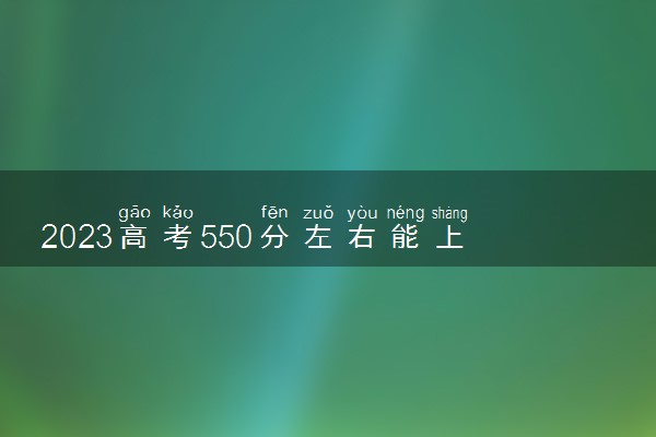 2023高考550分左右能上什么好的大学 值得报考的学校
