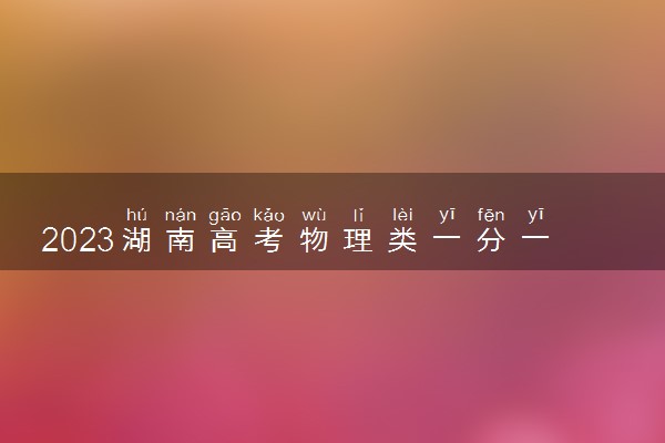 2023湖南高考物理类一分一段表公布 最新高考成绩排名
