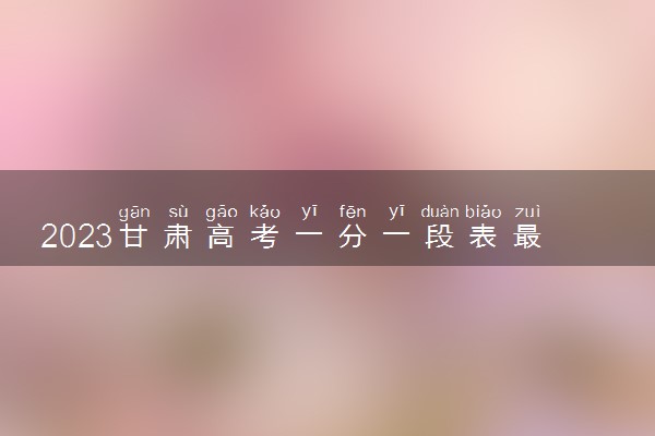 2023甘肃高考一分一段表最新公布【文科+理科】