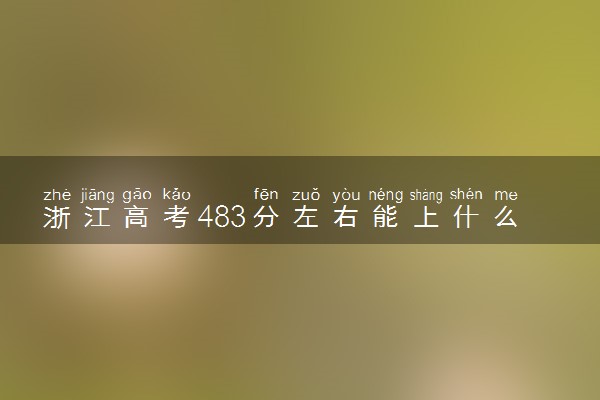 浙江高考483分左右能上什么大学 可以报哪些公办院校(2023报考推荐)