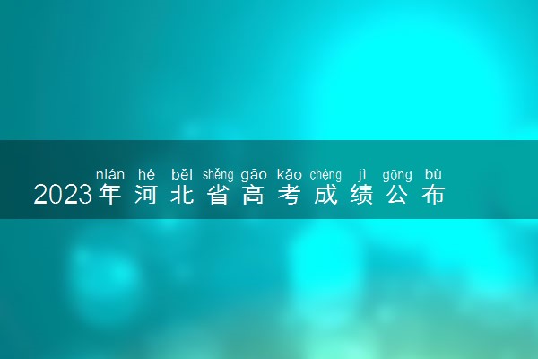 2023年河北省高考成绩公布时间 什么时候能查分