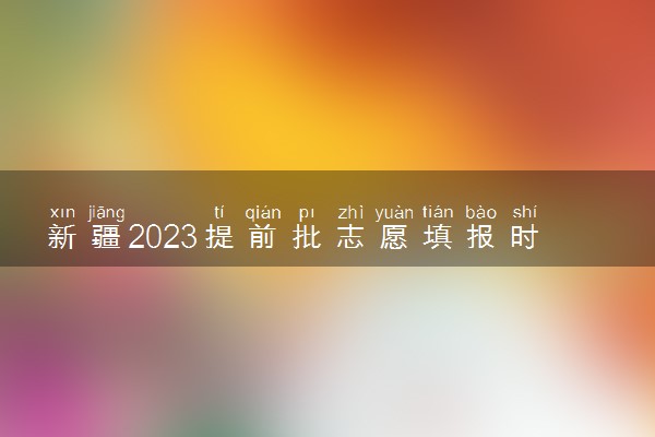 新疆2023提前批志愿填报时间和截止时间 什么时候结束