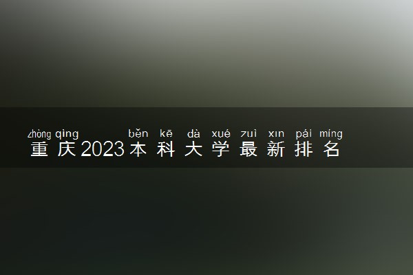 重庆2023本科大学最新排名 十大本科院校排行榜