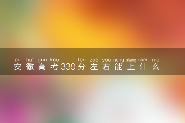 安徽高考339分左右能上什么大学 可以报哪些公办院校(2023报考推荐)