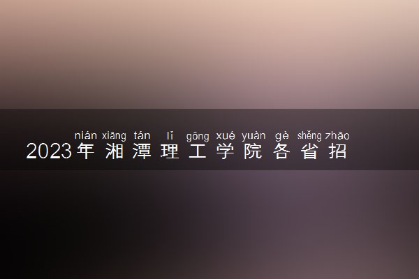 2023年湘潭理工学院各省招生计划及招生人数 都招什么专业