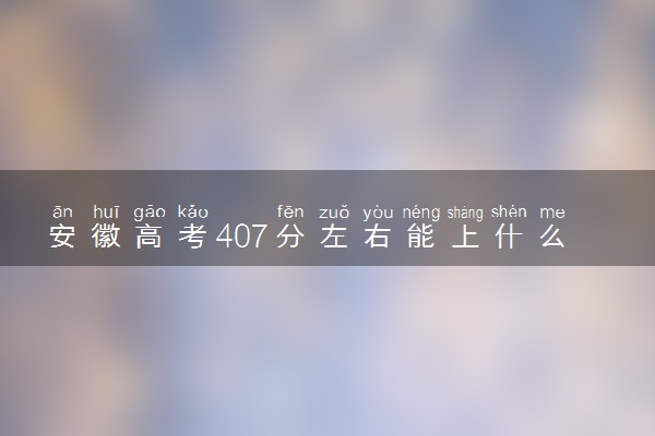 安徽高考407分左右能上什么大学 可以报哪些公办院校(2023报考推荐)