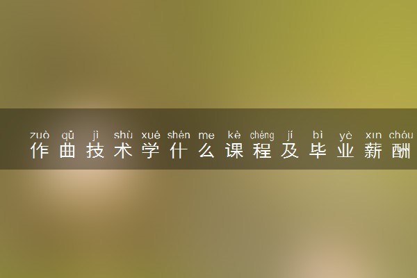 作曲技术学什么课程及毕业薪酬岗位去向 就业前景怎么样