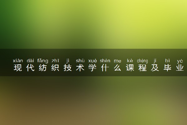 现代纺织技术学什么课程及毕业薪酬岗位去向 就业前景怎么样