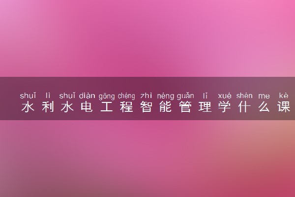 水利水电工程智能管理学什么课程及毕业薪酬岗位去向 就业前景怎么样