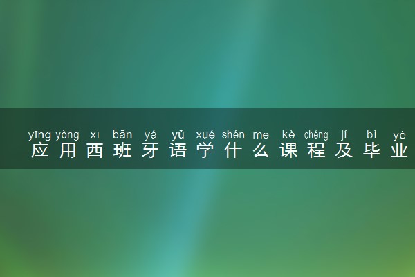 应用西班牙语学什么课程及毕业薪酬岗位去向 就业前景怎么样