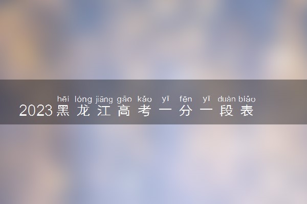 2023黑龙江高考一分一段表公布 文科成绩排名出炉