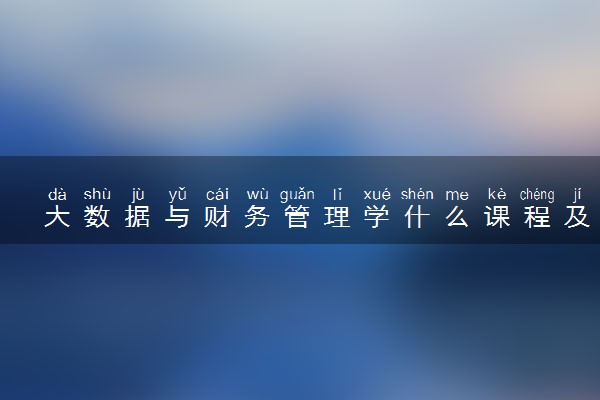 大数据与财务管理学什么课程及毕业薪酬岗位去向 就业前景怎么样