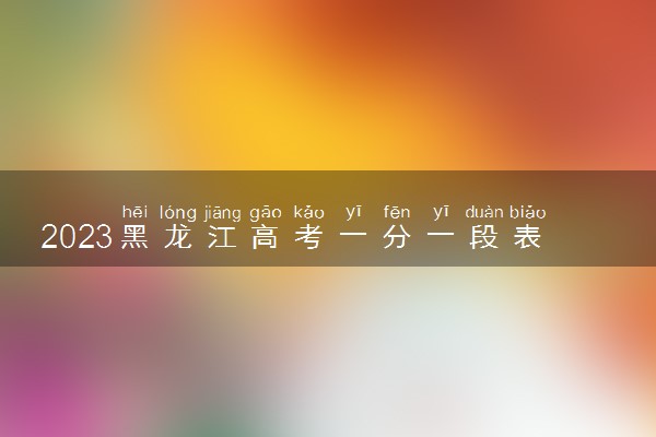 2023黑龙江高考一分一段表公布 理科成绩排名出炉