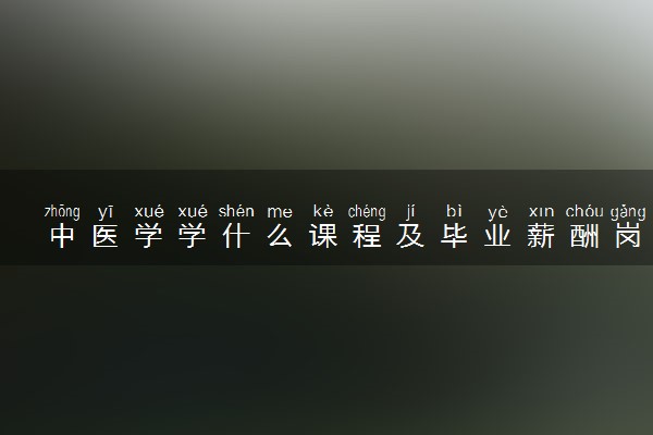 中医学学什么课程及毕业薪酬岗位去向 就业前景怎么样