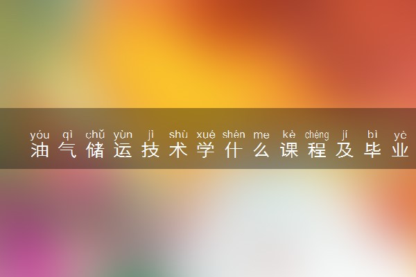 油气储运技术学什么课程及毕业薪酬岗位去向 就业前景怎么样