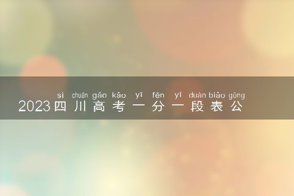 2023四川高考一分一段表公布 文理科成绩排名出炉