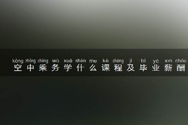 空中乘务学什么课程及毕业薪酬岗位去向 就业前景怎么样