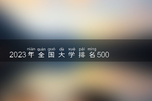 2023年全国大学排名500强【完整版】最新排行榜
