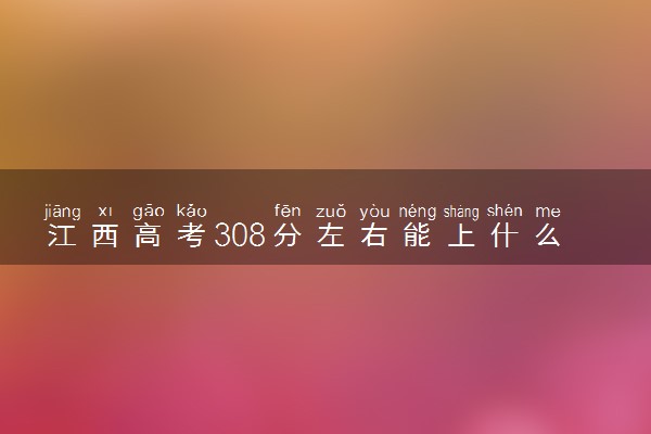 江西高考308分左右能上什么大学 可以报哪些公办院校(2023报考推荐)
