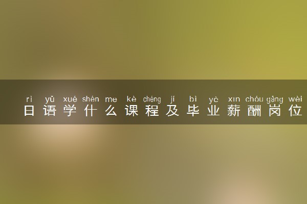 日语学什么课程及毕业薪酬岗位去向 就业前景怎么样
