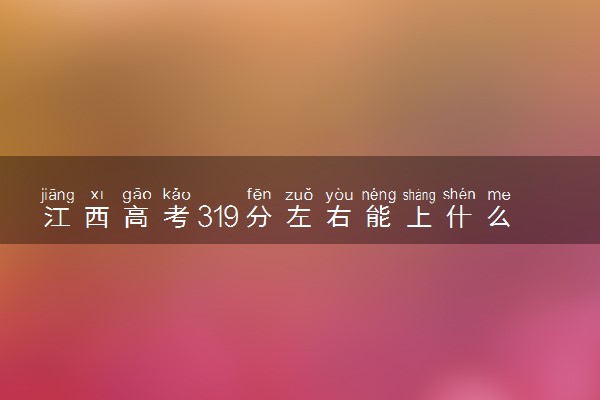 江西高考319分左右能上什么大学 可以报哪些公办院校(2023报考推荐)