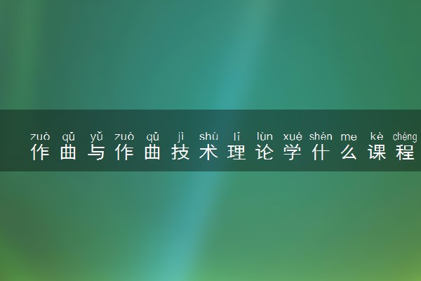 作曲与作曲技术理论学什么课程及毕业薪酬岗位去向 就业前景怎么样