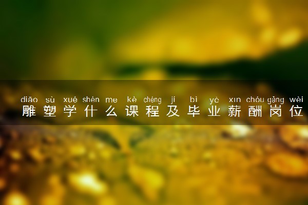 雕塑学什么课程及毕业薪酬岗位去向 就业前景怎么样