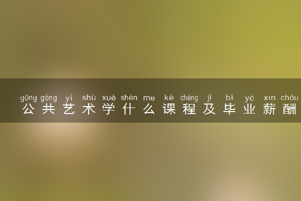 公共艺术学什么课程及毕业薪酬岗位去向 就业前景怎么样
