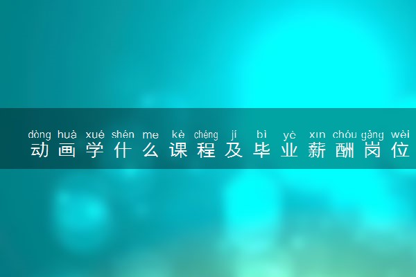 动画学什么课程及毕业薪酬岗位去向 就业前景怎么样