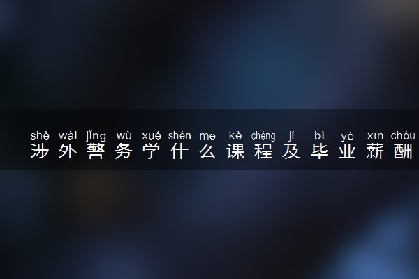 涉外警务学什么课程及毕业薪酬岗位去向 就业前景怎么样