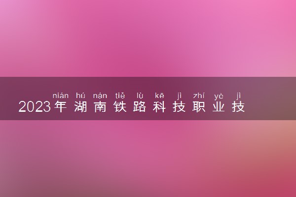 2023年湖南铁路科技职业技术学院招生计划专业及各省录取分数线位次