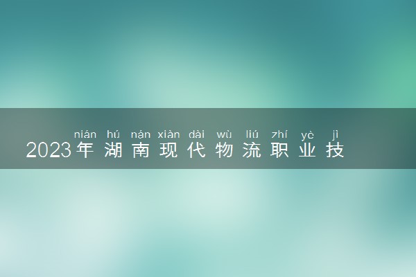 2023年湖南现代物流职业技术学院招生计划专业及各省录取分数线位次