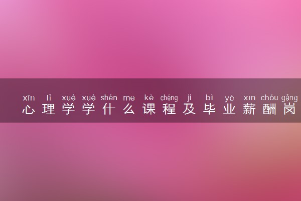 心理学学什么课程及毕业薪酬岗位去向 就业前景怎么样
