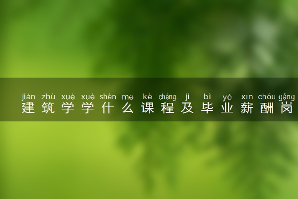 建筑学学什么课程及毕业薪酬岗位去向 就业前景怎么样
