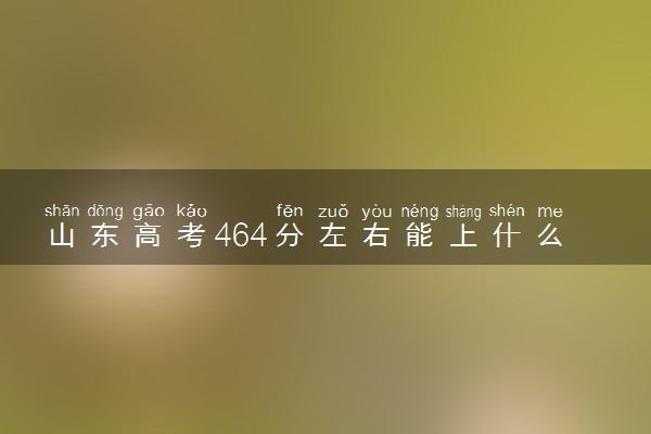 山东高考464分左右能上什么大学 可以报哪些公办院校(2023报考推荐)