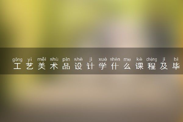 工艺美术品设计学什么课程及毕业薪酬岗位去向 就业前景怎么样