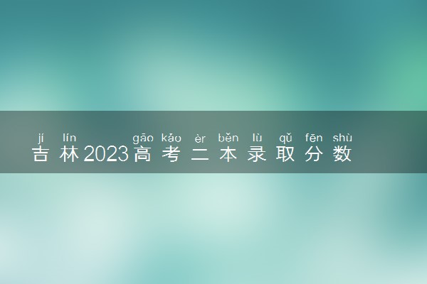 吉林2023高考二本录取分数线公布 二本最低分数线是多少