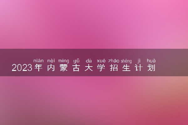 2023年内蒙古大学招生计划专业及各省录取分数线位次
