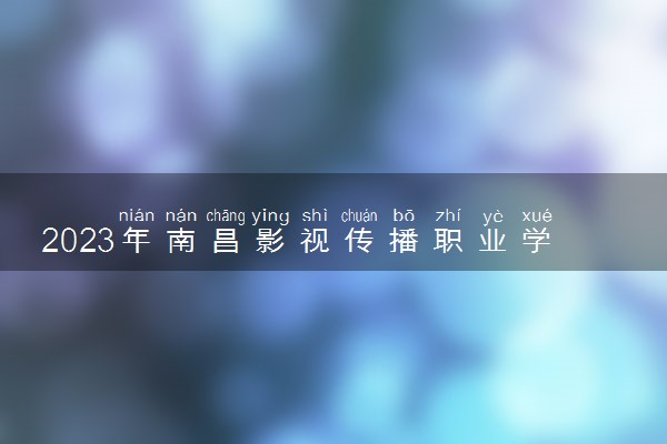 2023年南昌影视传播职业学院学费多少钱一年及各专业收费标准查询 大约需要多少费用
