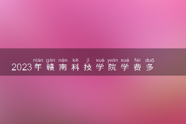 2023年赣南科技学院学费多少钱一年及各专业收费标准查询 大约需要多少费用