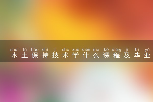 水土保持技术学什么课程及毕业薪酬岗位去向 就业前景怎么样
