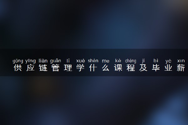 供应链管理学什么课程及毕业薪酬岗位去向 就业前景怎么样