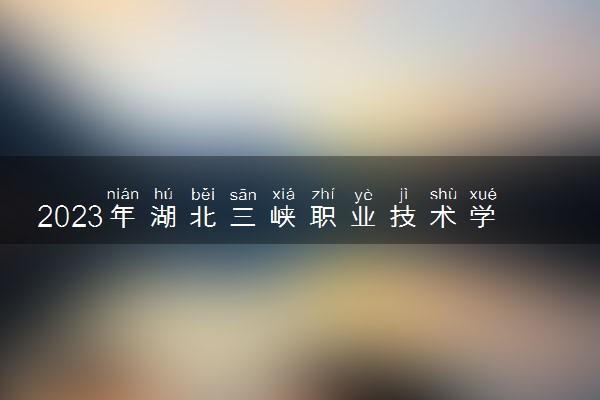 2023年湖北三峡职业技术学院学费多少钱一年及各专业收费标准查询 大约需要多少费用