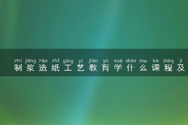 制浆造纸工艺教育学什么课程及毕业薪酬岗位去向 就业前景怎么样