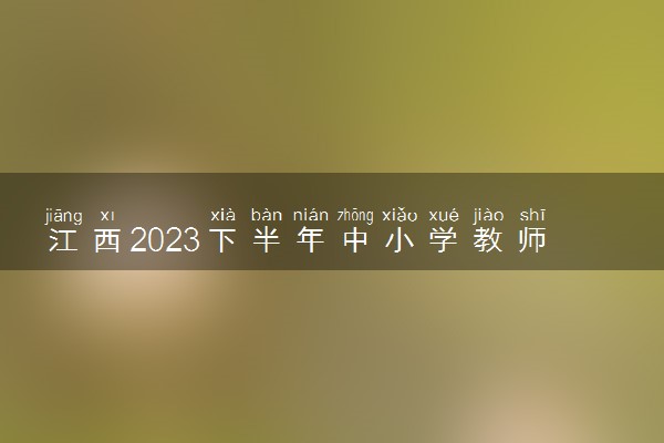 江西2023下半年中小学教师资格考试报名时间及入口