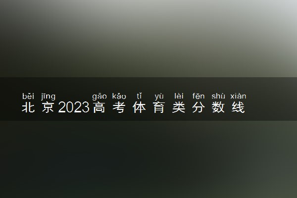 北京2023高考体育类分数线公布 最低分数线多少