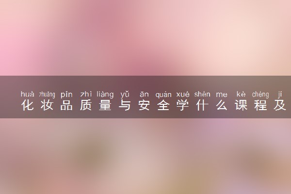 化妆品质量与安全学什么课程及毕业薪酬岗位去向 就业前景怎么样
