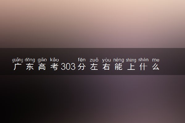 广东高考303分左右能上什么大学 可以报哪些公办院校(2023报考推荐)