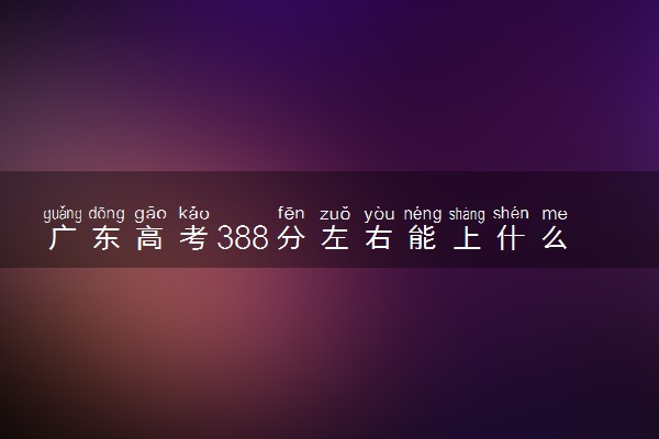 广东高考388分左右能上什么大学 可以报哪些公办院校(2023报考推荐)